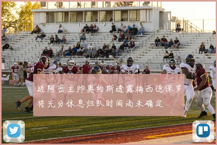迈阿密主帅奥约斯透露梅西德保罗将充分休息归队时间尚未确定