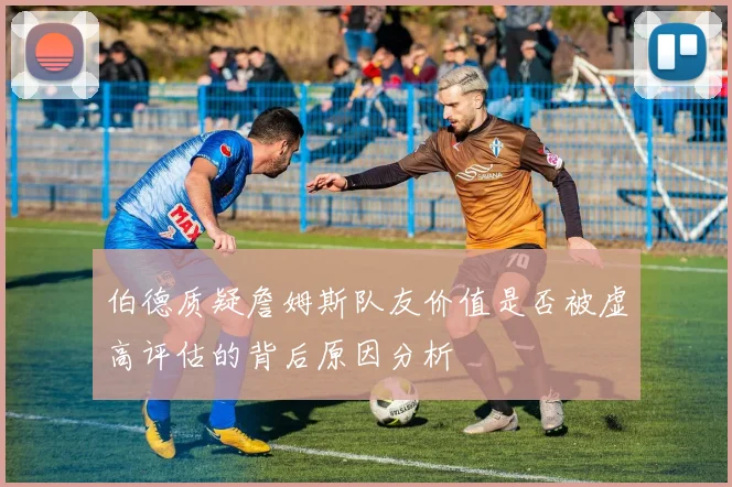 伯德质疑詹姆斯队友价值是否被虚高评估的背后原因分析
