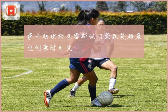 萨卡助攻约克雷斯破门荣获英超最佳创意时刻奖