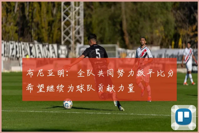 布尼亚明：全队共同努力扳平比分希望继续为球队贡献力量