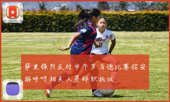萨里强烈反对中午罗马德比赛程安排呼吁相关人员辞职抗议