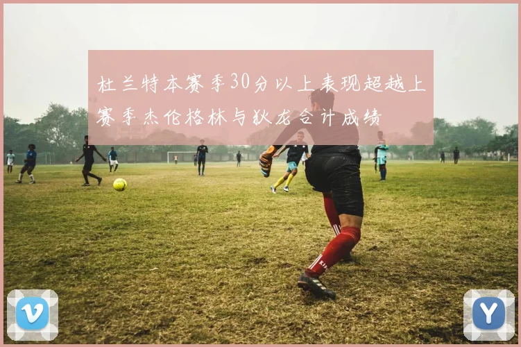 杜兰特本赛季30分以上表现超越上赛季杰伦格林与狄龙合计成绩