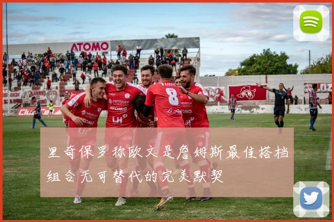 里奇保罗称欧文是詹姆斯最佳搭档组合无可替代的完美默契