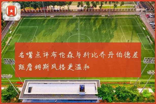 名嘴点评布伦森与科比乔丹伯德差距詹姆斯风格更温和