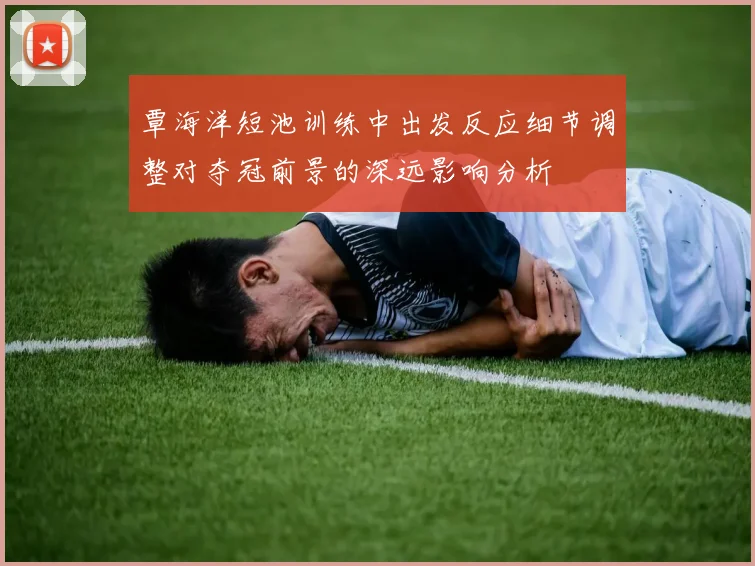 覃海洋短池训练中出发反应细节调整对夺冠前景的深远影响分析