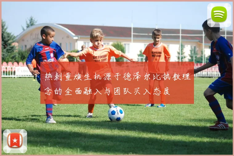 热刺重焕生机源于德泽尔比执教理念的全面融入与团队买入态度