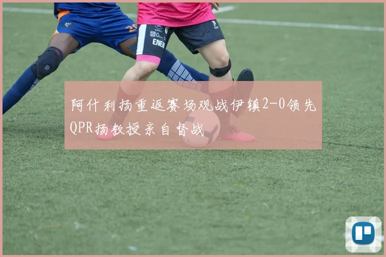 阿什利扬重返赛场观战伊镇2-0领先QPR扬教授亲自督战