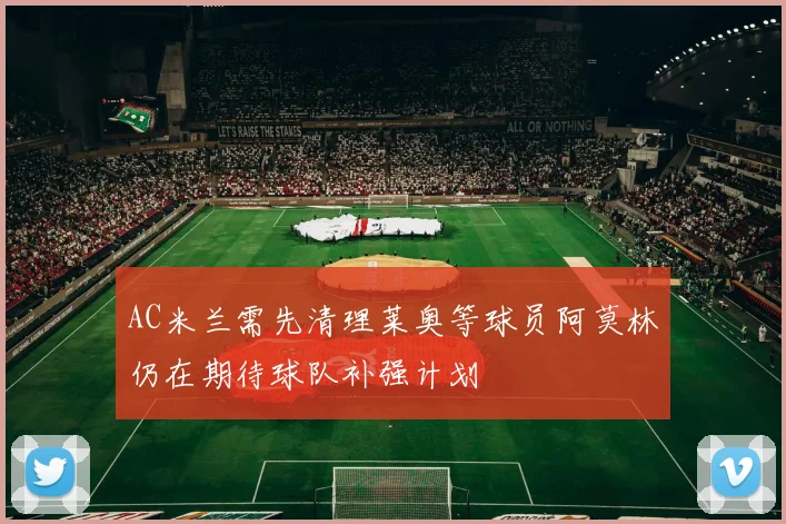 AC米兰需先清理莱奥等球员阿莫林仍在期待球队补强计划