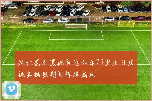 拜仁慕尼黑祝贺范加尔75岁生日庆祝其执教期间辉煌成就