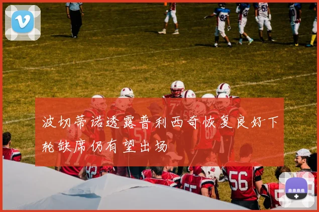 波切蒂诺透露普利西奇恢复良好下轮缺席仍有望出场