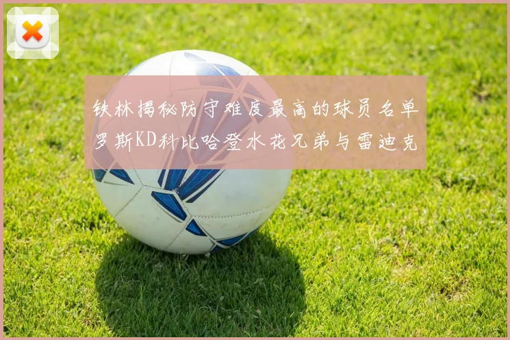铁林揭秘防守难度最高的球员名单罗斯KD科比哈登水花兄弟与雷迪克