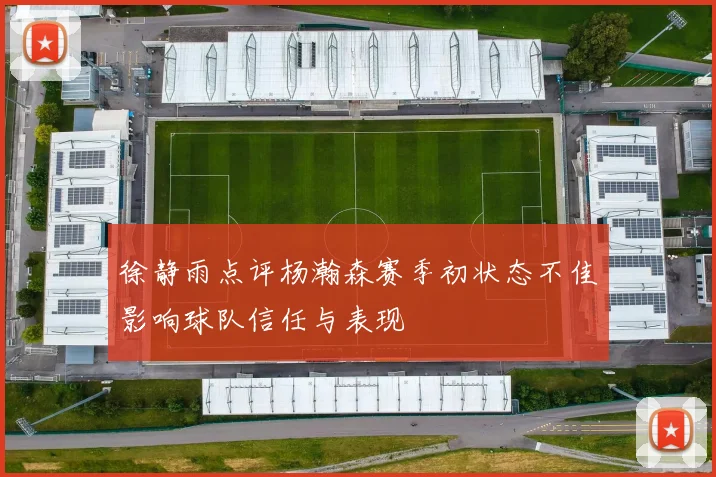 徐静雨点评杨瀚森赛季初状态不佳影响球队信任与表现