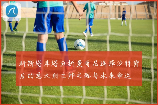 科斯塔库塔分析曼奇尼选择沙特背后的意大利主帅之路与未来命运