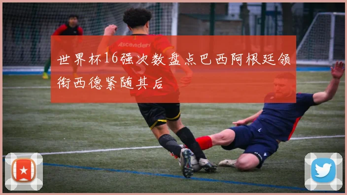 世界杯16强次数盘点巴西阿根廷领衔西德紧随其后