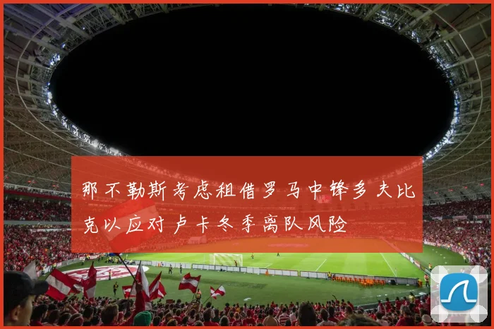 那不勒斯考虑租借罗马中锋多夫比克以应对卢卡冬季离队风险
