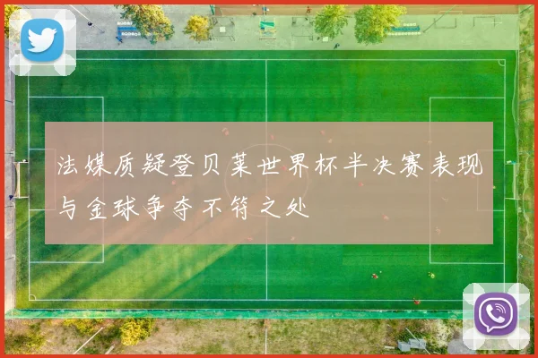 法媒质疑登贝莱世界杯半决赛表现与金球争夺不符之处