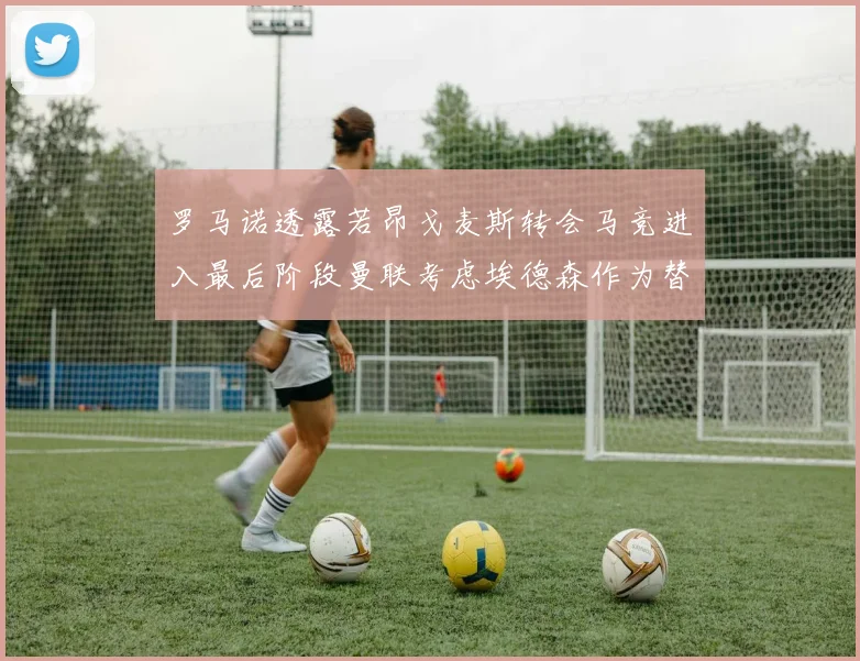 罗马诺透露若昂戈麦斯转会马竞进入最后阶段曼联考虑埃德森作为替代人选