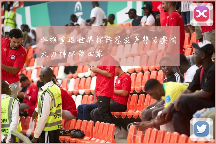 加维重返世界杯阵容发声誓言要将大力神杯带回家