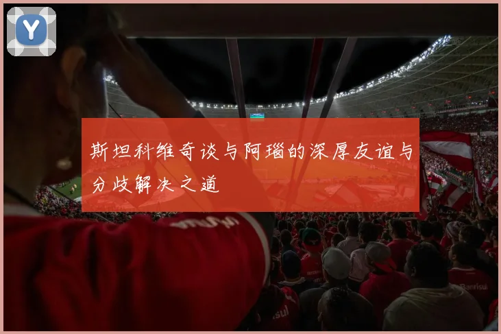 斯坦科维奇谈与阿瑙的深厚友谊与分歧解决之道