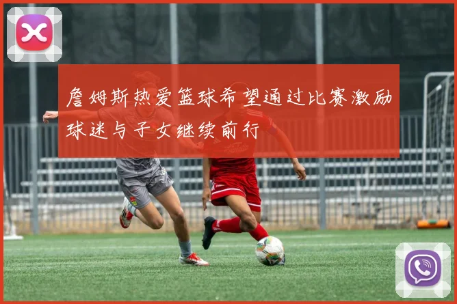 詹姆斯热爱篮球希望通过比赛激励球迷与子女继续前行
