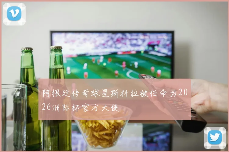 阿根廷传奇球星斯科拉被任命为2026洲际杯官方大使