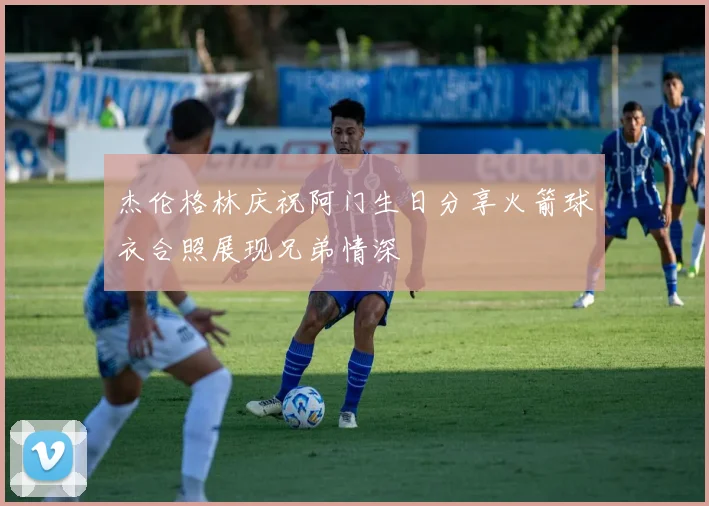 杰伦格林庆祝阿门生日分享火箭球衣合照展现兄弟情深