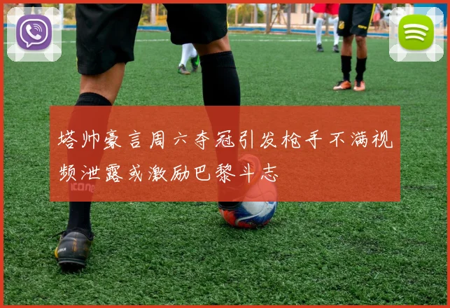 塔帅豪言周六夺冠引发枪手不满视频泄露或激励巴黎斗志
